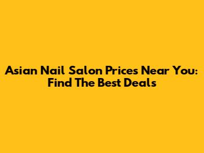 Asian Nail Salon Prices Near You: Find The Best Deals