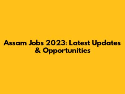 Assam Jobs 2023: Latest Updates & Opportunities