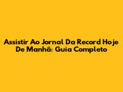 Assistir Ao Jornal Da Record Hoje De Manhã: Guia Completo