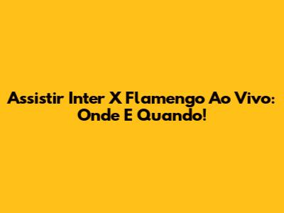 Assistir Inter X Flamengo Ao Vivo: Onde E Quando!