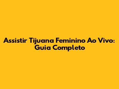 Assistir Tijuana Feminino Ao Vivo: Guia Completo