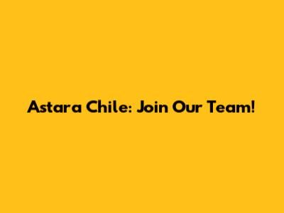 Astara Chile: Join Our Team!