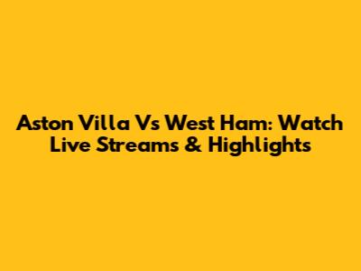 Aston Villa Vs West Ham: Watch Live Streams & Highlights