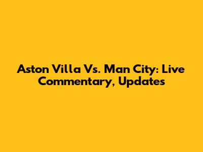 Aston Villa Vs. Man City: Live Commentary, Updates