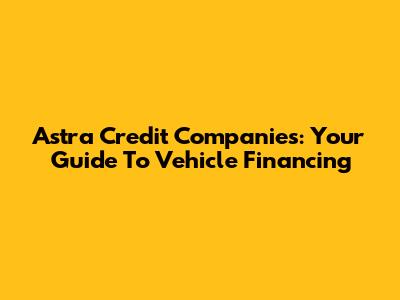 Astra Credit Companies: Your Guide To Vehicle Financing