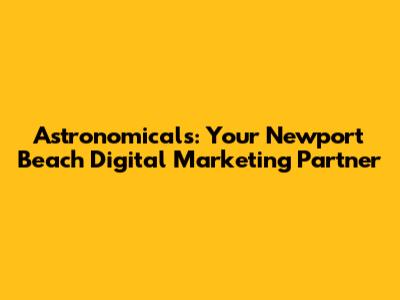 Astronomicals: Your Newport Beach Digital Marketing Partner
