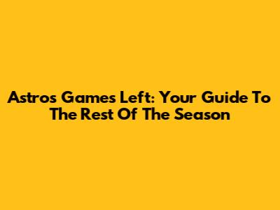 Astros Games Left: Your Guide To The Rest Of The Season