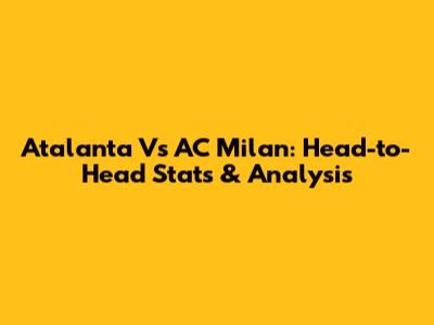 Atalanta Vs AC Milan: Head-to-Head Stats & Analysis