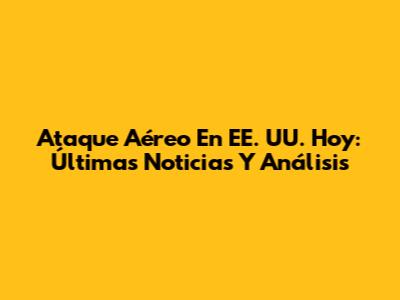 Ataque Aéreo En EE. UU. Hoy: Últimas Noticias Y Análisis