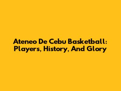 Ateneo De Cebu Basketball: Players, History, And Glory