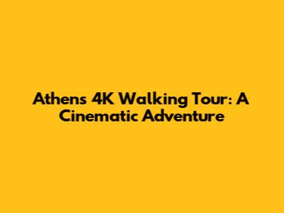 Athens 4K Walking Tour: A Cinematic Adventure