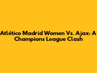 Atlético Madrid Women Vs. Ajax: A Champions League Clash