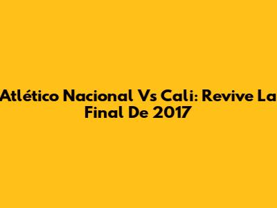 Atlético Nacional Vs Cali: Revive La Final De 2017