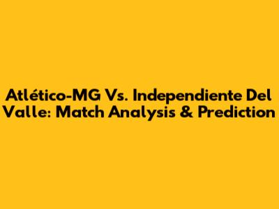 Atlético-MG Vs. Independiente Del Valle: Match Analysis & Prediction