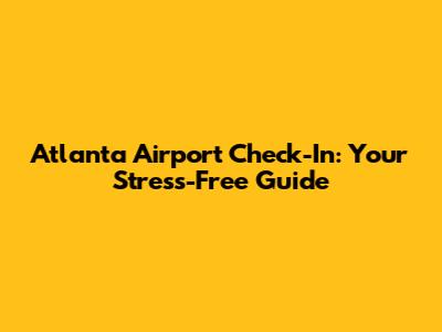 Atlanta Airport Check-In: Your Stress-Free Guide