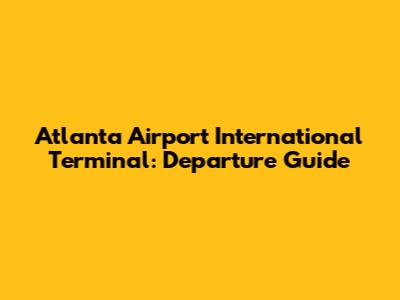Atlanta Airport International Terminal: Departure Guide