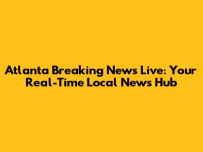 Atlanta Breaking News Live: Your Real-Time Local News Hub