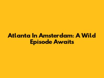 Atlanta In Amsterdam: A Wild Episode Awaits