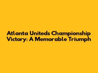 Atlanta United's Championship Victory: A Memorable Triumph