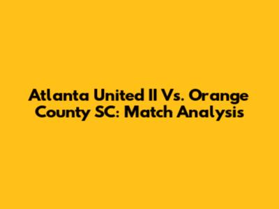 Atlanta United II Vs. Orange County SC: Match Analysis