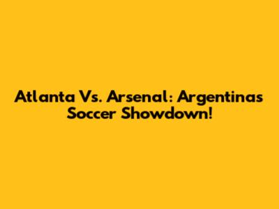 Atlanta Vs. Arsenal: Argentina's Soccer Showdown!