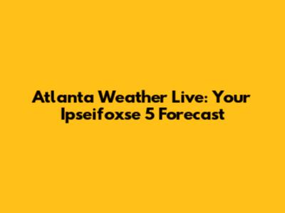 Atlanta Weather Live: Your Ipseifoxse 5 Forecast