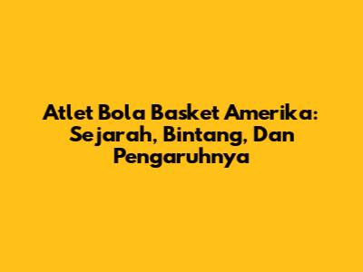 Atlet Bola Basket Amerika: Sejarah, Bintang, Dan Pengaruhnya