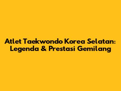Atlet Taekwondo Korea Selatan: Legenda & Prestasi Gemilang