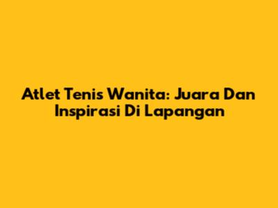 Atlet Tenis Wanita: Juara Dan Inspirasi Di Lapangan