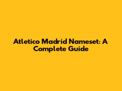 Atletico Madrid Nameset: A Complete Guide