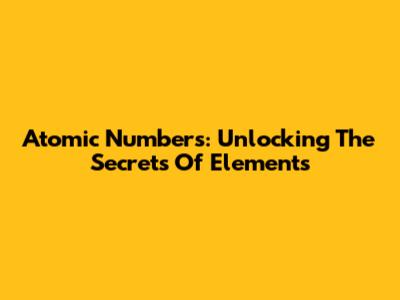Atomic Numbers: Unlocking The Secrets Of Elements