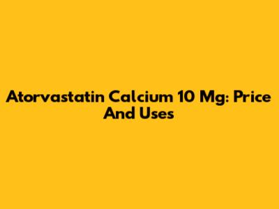 Atorvastatin Calcium 10 Mg: Price And Uses