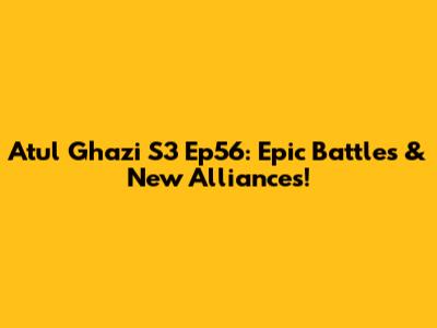 Atul Ghazi S3 Ep56: Epic Battles & New Alliances!