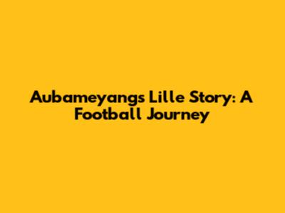 Aubameyang's Lille Story: A Football Journey
