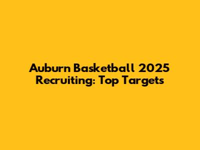 Auburn Basketball 2025 Recruiting: Top Targets