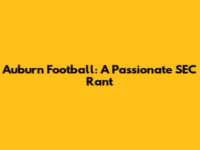 Auburn Football: A Passionate SEC Rant