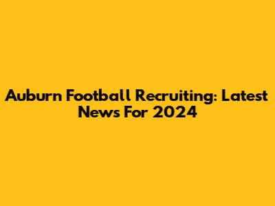 Auburn Football Recruiting: Latest News For 2024