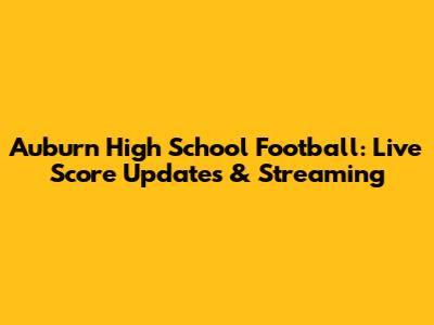 Auburn High School Football: Live Score Updates & Streaming