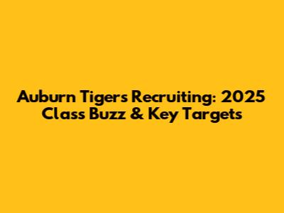 Auburn Tigers Recruiting: 2025 Class Buzz & Key Targets