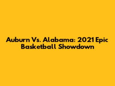 Auburn Vs. Alabama: 2021 Epic Basketball Showdown