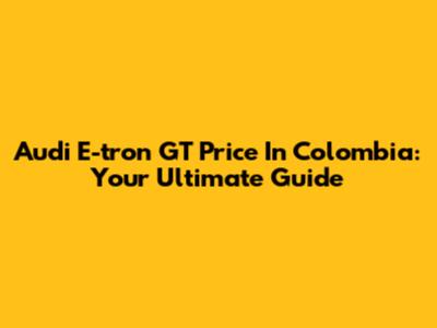 Audi E-tron GT Price In Colombia: Your Ultimate Guide