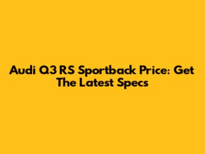 Audi Q3 RS Sportback Price: Get The Latest Specs