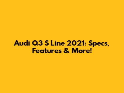 Audi Q3 S Line 2021: Specs, Features & More!