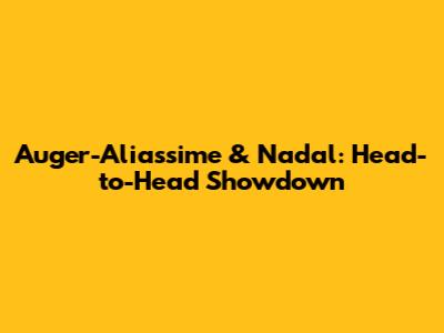 Auger-Aliassime & Nadal: Head-to-Head Showdown