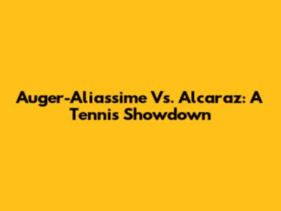 Auger-Aliassime Vs. Alcaraz: A Tennis Showdown