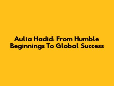 Aulia Hadid: From Humble Beginnings To Global Success