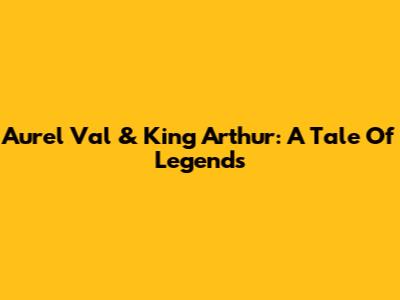 Aurel Val & King Arthur: A Tale Of Legends