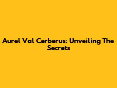 Aurel Val Cerberus: Unveiling The Secrets