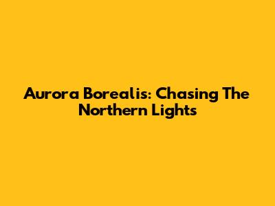 Aurora Borealis: Chasing The Northern Lights