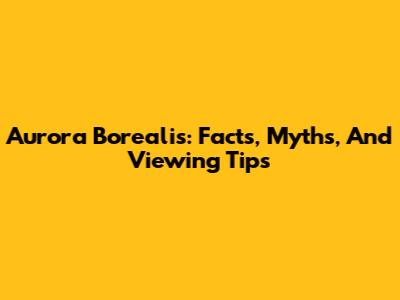 Aurora Borealis: Facts, Myths, And Viewing Tips